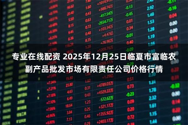专业在线配资 2025年12月25日临夏市富临农副产品批发市场有限责任公司价格行情
