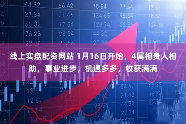 线上实盘配资网站 1月16日开始，4属相贵人相助，事业进步，机遇多多，收获满满
