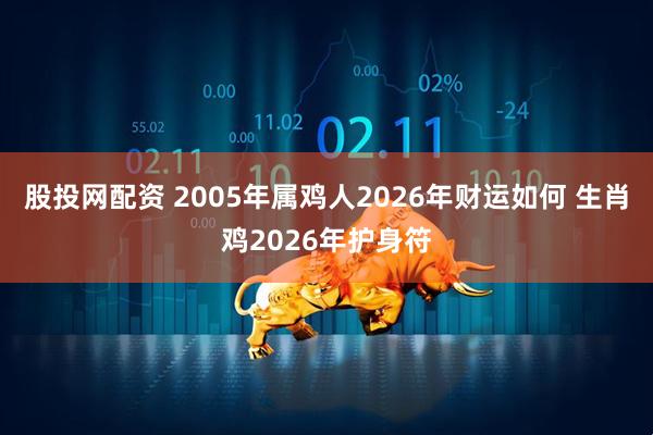 股投网配资 2005年属鸡人2026年财运如何 生肖鸡2026年护身符