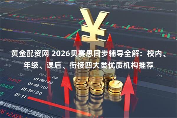 黄金配资网 2026贝赛思同步辅导全解:校内、年级、课后、衔接四大类优质机构推荐