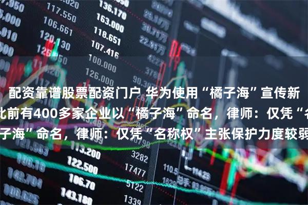 配资靠谱股票配资门户 华为使用“橘子海”宣传新机被同名乐队指侵权，此前有400多家企业以“橘子海”命名，律师：仅凭“名称权”主张保护力度较弱