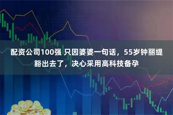 配资公司100强 只因婆婆一句话，55岁钟丽缇豁出去了，决心采用高科技备孕