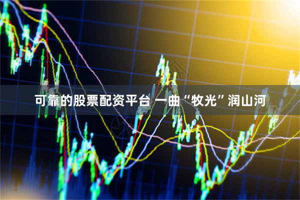 可靠的股票配资平台 一曲“牧光”润山河