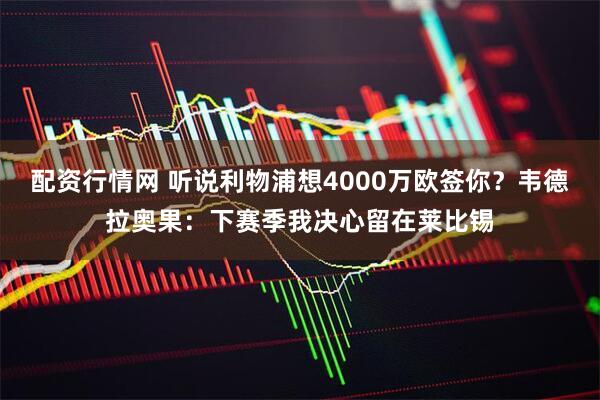 配资行情网 听说利物浦想4000万欧签你？韦德拉奥果：下赛季我决心留在莱比锡