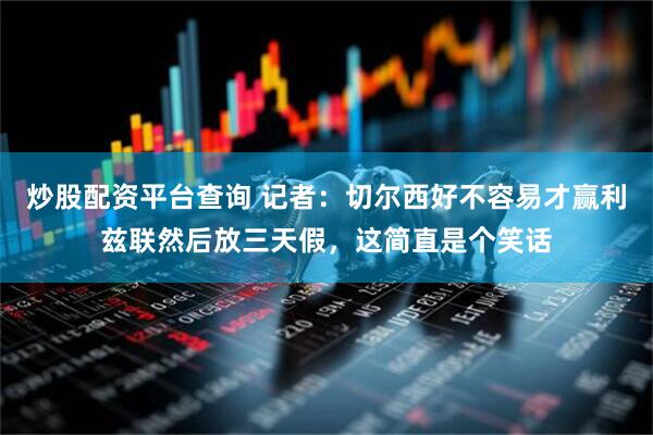 炒股配资平台查询 记者：切尔西好不容易才赢利兹联然后放三天假，这简直是个笑话