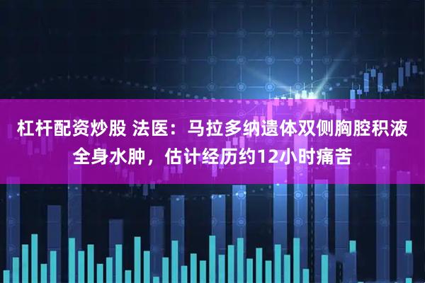 杠杆配资炒股 法医：马拉多纳遗体双侧胸腔积液全身水肿，估计经历约12小时痛苦