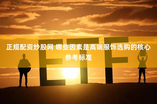 正规配资炒股网 哪些因素是高端服饰选购的核心参考标准