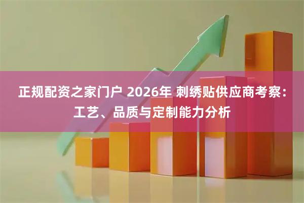 正规配资之家门户 2026年 刺绣贴供应商考察:工艺、品质与定制能力分析