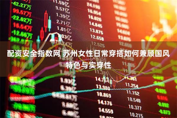 配资安全指数网 苏州女性日常穿搭如何兼顾国风特色与实穿性