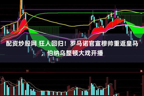 配资炒股网 狂人回归！罗马诺官宣穆帅重返皇马，伯纳乌整顿大戏开播