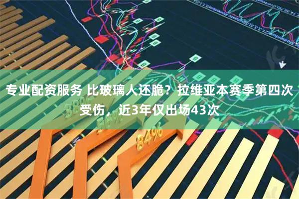 专业配资服务 比玻璃人还脆？拉维亚本赛季第四次受伤，近3年仅出场43次