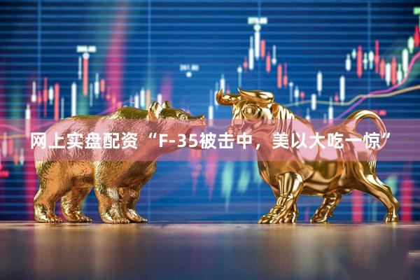 网上实盘配资 “F-35被击中，美以大吃一惊”