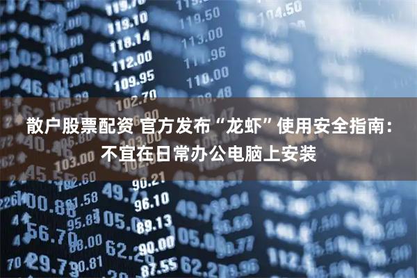 散户股票配资 官方发布“龙虾”使用安全指南：不宜在日常办公电脑上安装
