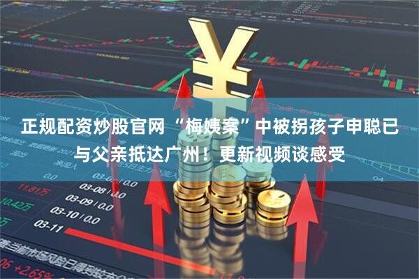 正规配资炒股官网 “梅姨案”中被拐孩子申聪已与父亲抵达广州！更新视频谈感受
