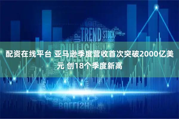 配资在线平台 亚马逊季度营收首次突破2000亿美元 创18个季度新高