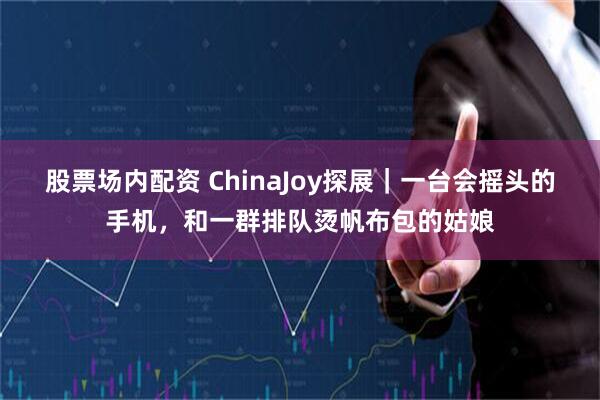 股票场内配资 ChinaJoy探展｜一台会摇头的手机，和一群排队烫帆布包的姑娘
