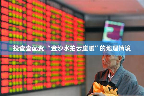 投查查配资 “金沙水拍云崖暖”的地理情境