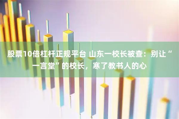 股票10倍杠杆正规平台 山东一校长被查：别让“一言堂”的校长，寒了教书人的心
