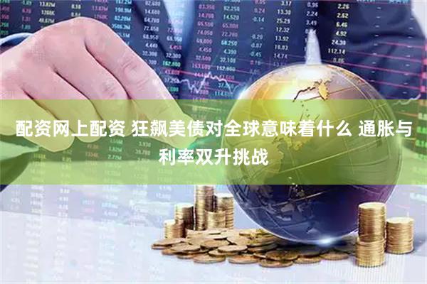 配资网上配资 狂飙美债对全球意味着什么 通胀与利率双升挑战