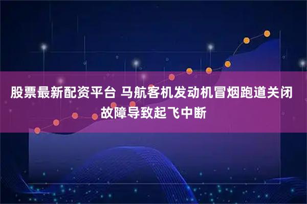 股票最新配资平台 马航客机发动机冒烟跑道关闭 故障导致起飞中断