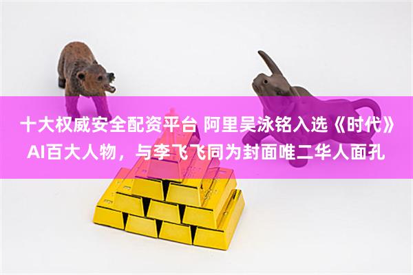 十大权威安全配资平台 阿里吴泳铭入选《时代》AI百大人物，与李飞飞同为封面唯二华人面孔