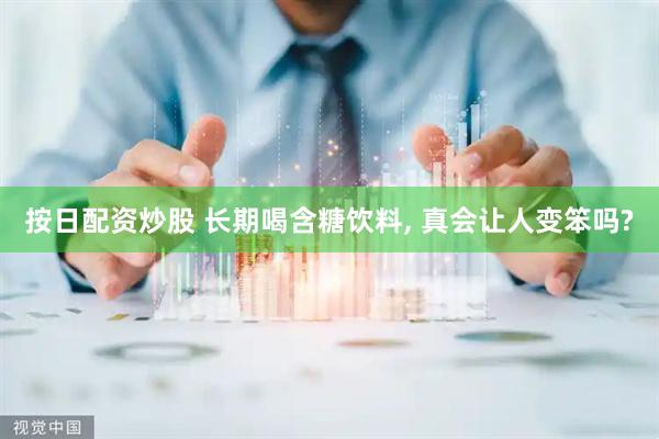 按日配资炒股 长期喝含糖饮料, 真会让人变笨吗?