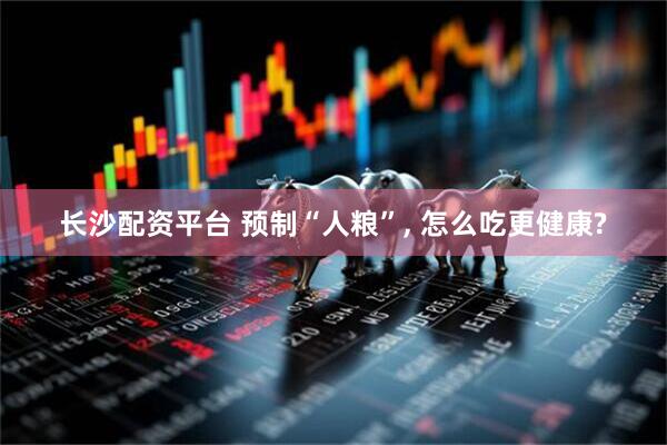 长沙配资平台 预制“人粮”, 怎么吃更健康?