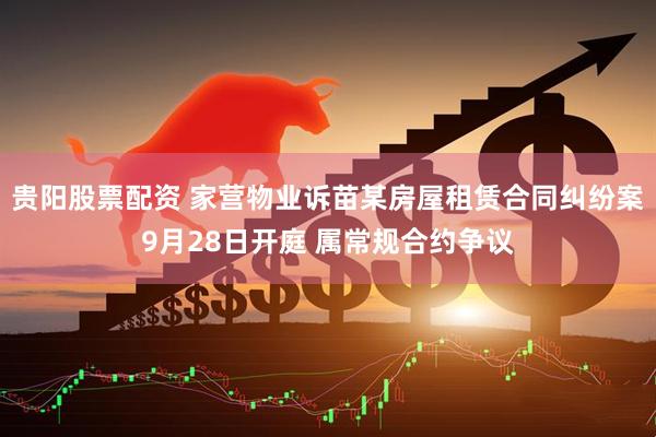 贵阳股票配资 家营物业诉苗某房屋租赁合同纠纷案9月28日开庭 属常规合约争议