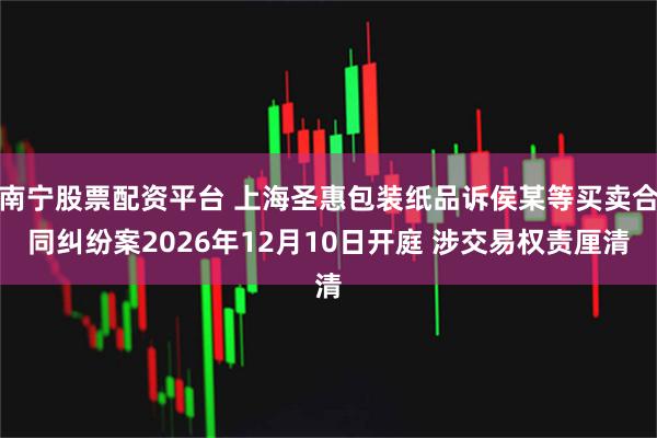 南宁股票配资平台 上海圣惠包装纸品诉侯某等买卖合同纠纷案2026年12月10日开庭 涉交易权责厘清
