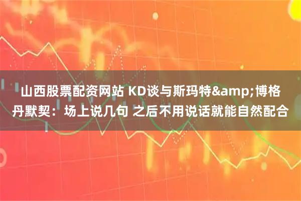 山西股票配资网站 KD谈与斯玛特&博格丹默契：场上说几句 之后不用说话就能自然配合