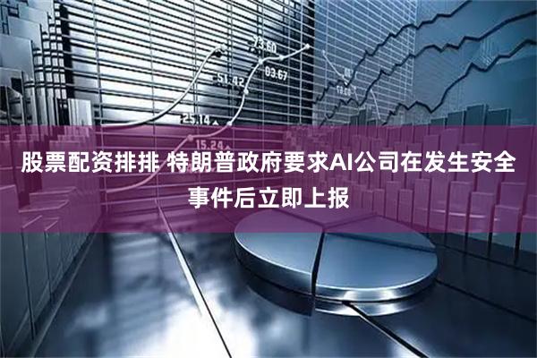 股票配资排排 特朗普政府要求AI公司在发生安全事件后立即上报