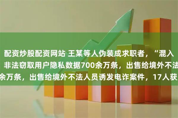 配资炒股配资网站 王某等人伪装成求职者，“混入”杭州多家互联网公司，非法窃取用户隐私数据700余万条，出售给境外不法人员诱发电诈案件，17人获刑