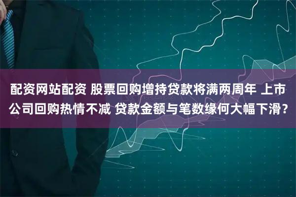 配资网站配资 股票回购增持贷款将满两周年 上市公司回购热情不减 贷款金额与笔数缘何大幅下滑？